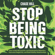 Stop Being Toxic: How to Quit Narcissistic and Manipulative Behaviors, Overcome Negativity, and Build Healthy Relationships