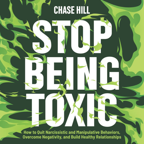 Stop Being Toxic: How to Quit Narcissistic and Manipulative Behaviors, Overcome Negativity, and Build Healthy Relationships