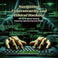 Navigating Cybersecurity and Ethical Hacking: The Art of Ethical Hacking: Exploring Cybersecurity from Within