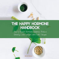 The Happy Hormone Handbook: How to Reach Hormone Balance, Reduce Anxiety, Lose Weight and Fight Fatigue
