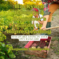 Backyard Bounty: A Beginner's Guide to Homesteading: Sustainable Living in Your Own Backyard