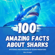 100 Amazing Facts about Sharks: Mysteries and Wonders of Ocean Predators