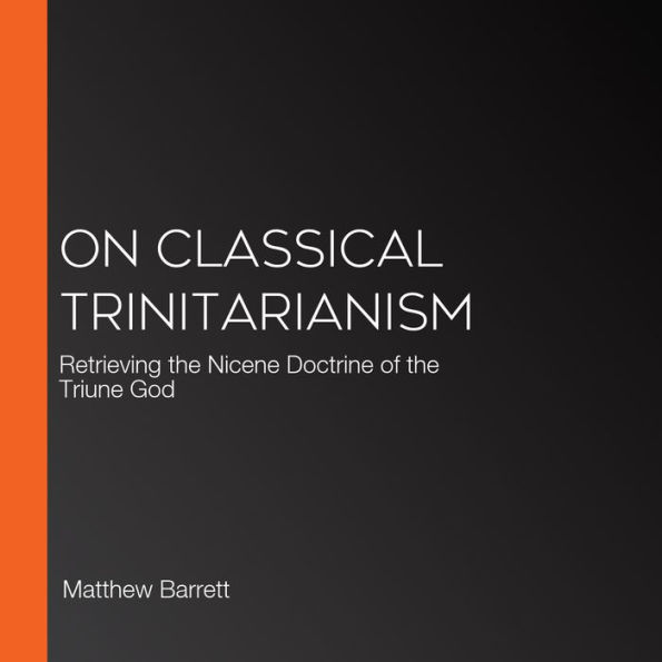 On Classical Trinitarianism: Retrieving the Nicene Doctrine of the Triune God