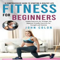 Fitness for Beginners: A Comprehensive Guide to Starting a Healthy Life (Simple Exercises for Stronger You Beginner-friendly Exercises for Strength and Stamina)