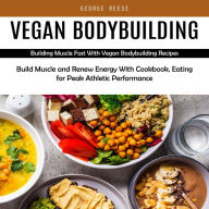 Vegan Bodybuilding: Building Muscle Fast With Vegan Bodybuilding Recipes (Build Muscle and Renew Energy With Cookbook, Eating for Peak Athletic Performance)