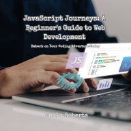 JavaScript Journeys: A Beginner's Guide to Web Development: Embark on Your Coding Adventure Today