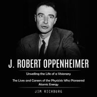 J. Robert Oppenheimer: Unveiling the Life of a Visionary (The Lives and Careers of the Physicists Who Pioneered Atomic Energy)