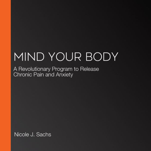 Mind Your Body: A Revolutionary Program to Release Chronic Pain and Anxiety