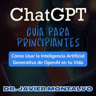 ChatGPT Guía Para Principiantes: Cómo Usar la Inteligencia Artificial Generativa de OpenAI en tu Vida