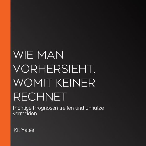 Wie man vorhersieht, womit keiner rechnet: Richtige Prognosen treffen und unnütze vermeiden