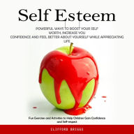 Self Esteem: Powerful Ways to Boost Your Self Worth, Increase You Confidence and Feel Better About Yourself While Appreciating Life (Fun Exercises and Activities to Help Children Gain Confidence and Self-respect)