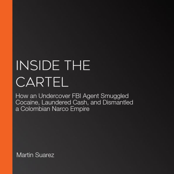 Inside the Cartel: How an Undercover FBI Agent Smuggled Cocaine, Laundered Cash, and Dismantled a Colombian Narco Empire