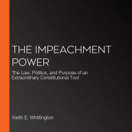 The Impeachment Power: The Law, Politics, and Purpose of an Extraordinary Constitutional Tool