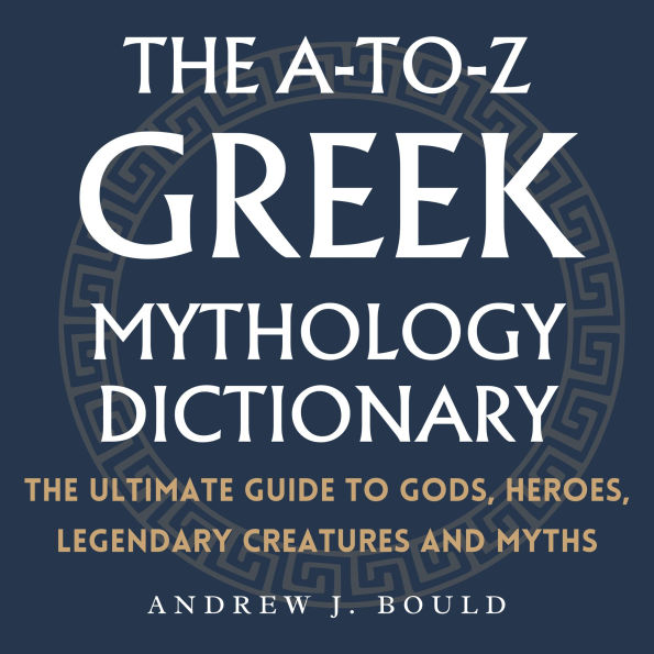 The A-to-Z Greek Mythology Dictionary: The Ultimate Guide to Gods, Heroes, Legendary Creatures and Myths