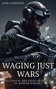 Waging Just Wars: The Ethical and Legal Principles of Modern Warfare