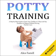 Potty Training: A Step-by-Step Guide to Train Your Toddler in 3 Days and Say Goodbye to Diapers Without Driving Parents Crazy