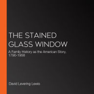 The Stained Glass Window: A Family History as the American Story, 1790-1958