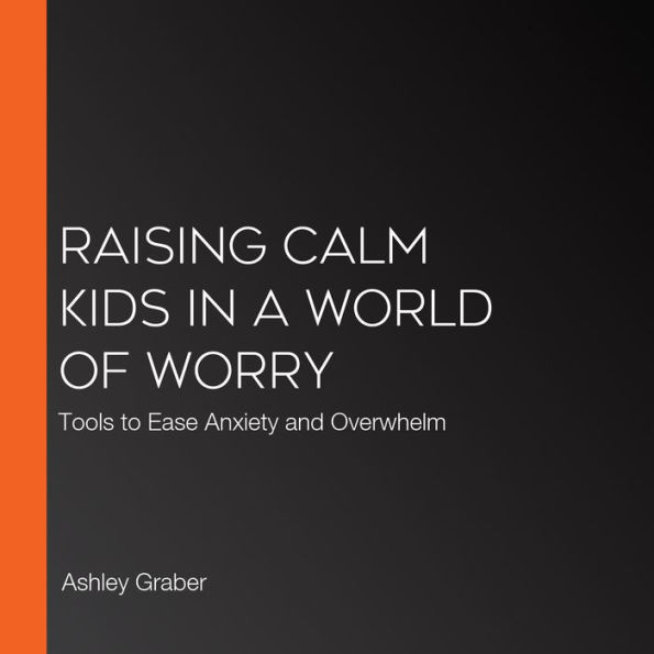 Raising Calm Kids in a World of Worry: Tools to Ease Anxiety and Overwhelm