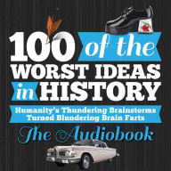 100 of the Worst Ideas in History: Humanity's Thundering Brainstorms Turned Blundering Brain Farts