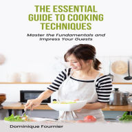 The Essential Guide to Cooking Techniques: Master the Fundamentals and Impress Your Guests