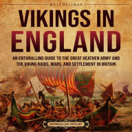 Vikings in England: An Enthralling Guide to the Great Heathen Army and the Viking Raids, Wars, and Settlement in Britain