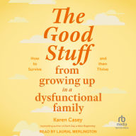 The Good Stuff from Growing Up in a Dysfunctional Family: How to Survive and Then Thrive