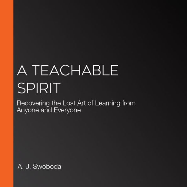 A Teachable Spirit: Recovering the Lost Art of Learning from Anyone and Everyone