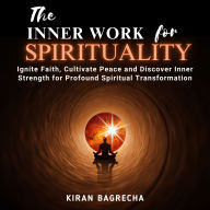 The Inner Work For Spirituality: Ignite Faith, Cultivate Peace and Discover Inner Strength for Profound Spiritual Transformation