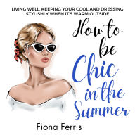 How to be Chic in the Summer: Living well, keeping your cool and dressing stylishly when it's warm outside