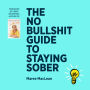 The No Bullshit Guide to Staying Sober: Move past 'dry drunk' to a happy sober life.