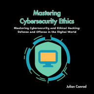 Mastering Cybersecurity Ethics: Mastering Cybersecurity and Ethical Hacking: Defense and Offense in the Digital World