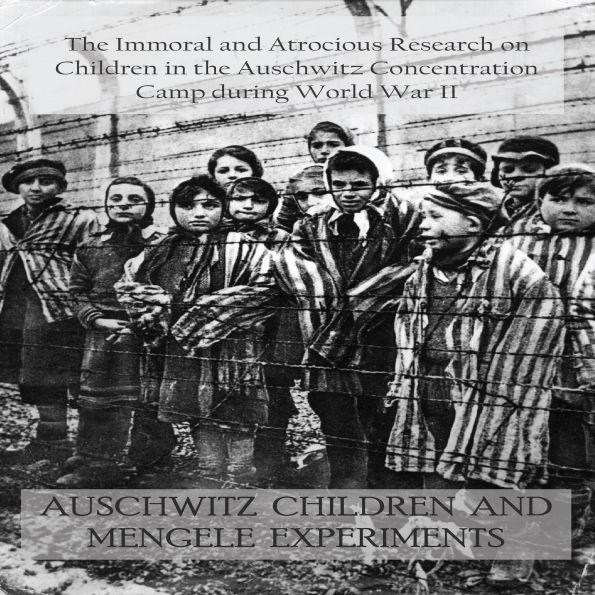 AUSCHWITZ CHILDREN AND MENGELE EXPERIMENTS: The Immoral and Atrocious Research on Children in the Auschwitz Concentration Camp during World War II