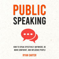 Public Speaking: How to Speak Effectively Anywhere, Be More Confident, and Influence People