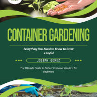 Container Gardening: Everything You Need to Know to Grow a Joyful (The Ultimate Guide to Perfect Container Gardens for Beginners)