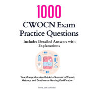1000 CWOCN Exam Practice Questions: Includes Detailed Answers with Explanations: Your Comprehensive Guide to Success in Wound, Ostomy, and Continence Nursing Certification