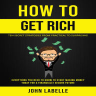 How To Get Rich: Ten Secret Strategies From Practical to Surprising (Everything You Need to Know to Start Making Money Today for a Financially Secure Future)