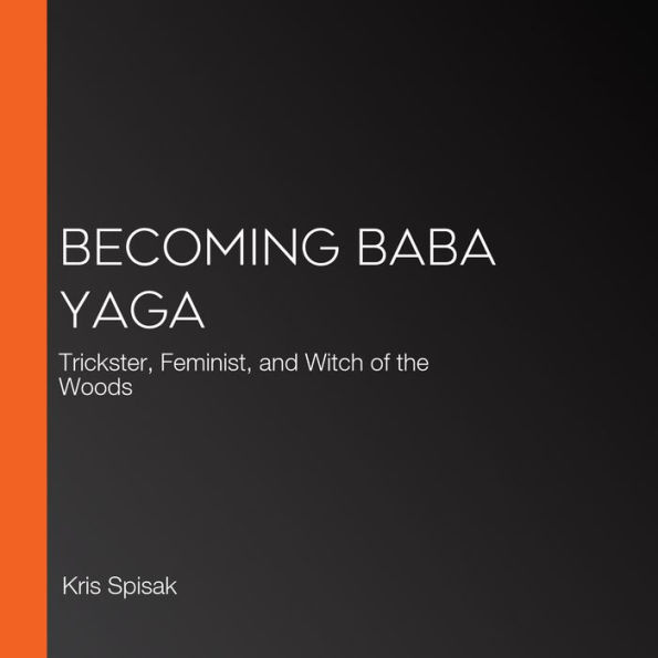 Becoming Baba Yaga: Trickster, Feminist, and Witch of the Woods
