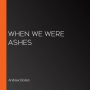 When We Were Ashes