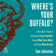 Where's Your Buffalo?: A Recruiter's Guide to Getting the Career You Want, Earning What You're Worth, and Doing What You Love