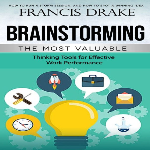 Brainstorming: How to Run a Storm Session, and How to Spot a Winning Idea (The Most Valuable Thinking Tools for Effective Work Performance)