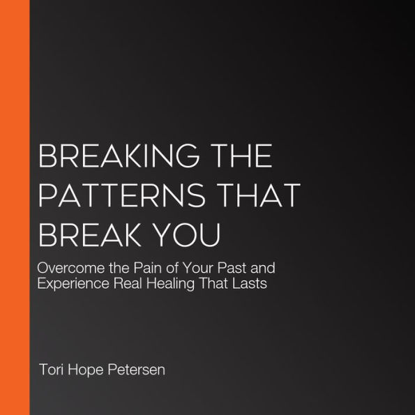 Breaking the Patterns That Break You: Overcome the Pain of Your Past and Experience Real Healing That Lasts