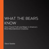 What the Bears Know: How I Found Truth and Magic in America's Most Misunderstood Creatures