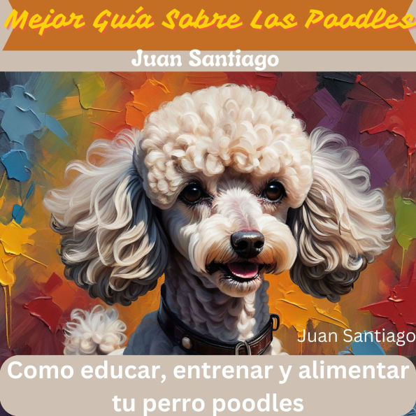 Mejor Guía Sobre Los Poodles: Como educar, entrenar y alimentar tu perro poodles