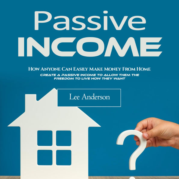 Passive Income: How Anyone Can Easily Make Money From Home (Create a Passive Income to Allow Them the Freedom to Live How They Want)