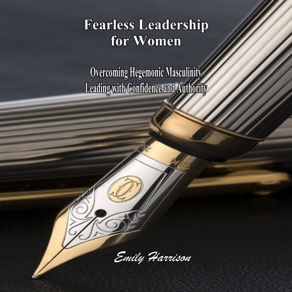 Fearless Leadership for Women: Overcoming Hegemonic Masculinity Leading with Confidence and Authority