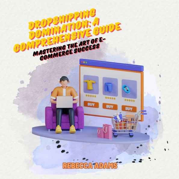 Dropshipping Domination: A Comprehensive Guide: Mastering the Art of E-commerce Success