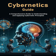 Cybernetics Guide: A Comprehensive Guide to Understanding and Applying Cybernetic Principles