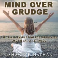 Mind Over Grudge: The Transformative Power Of Forgiveness And The Art Of Letting Go