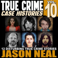 True Crime Case Histories - Volume 10: 12 Disturbing True Crime Stories (True Crime Collection)