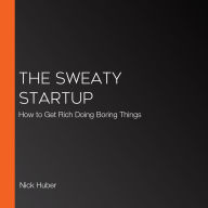 The Sweaty Startup: How to Get Rich Doing Boring Things